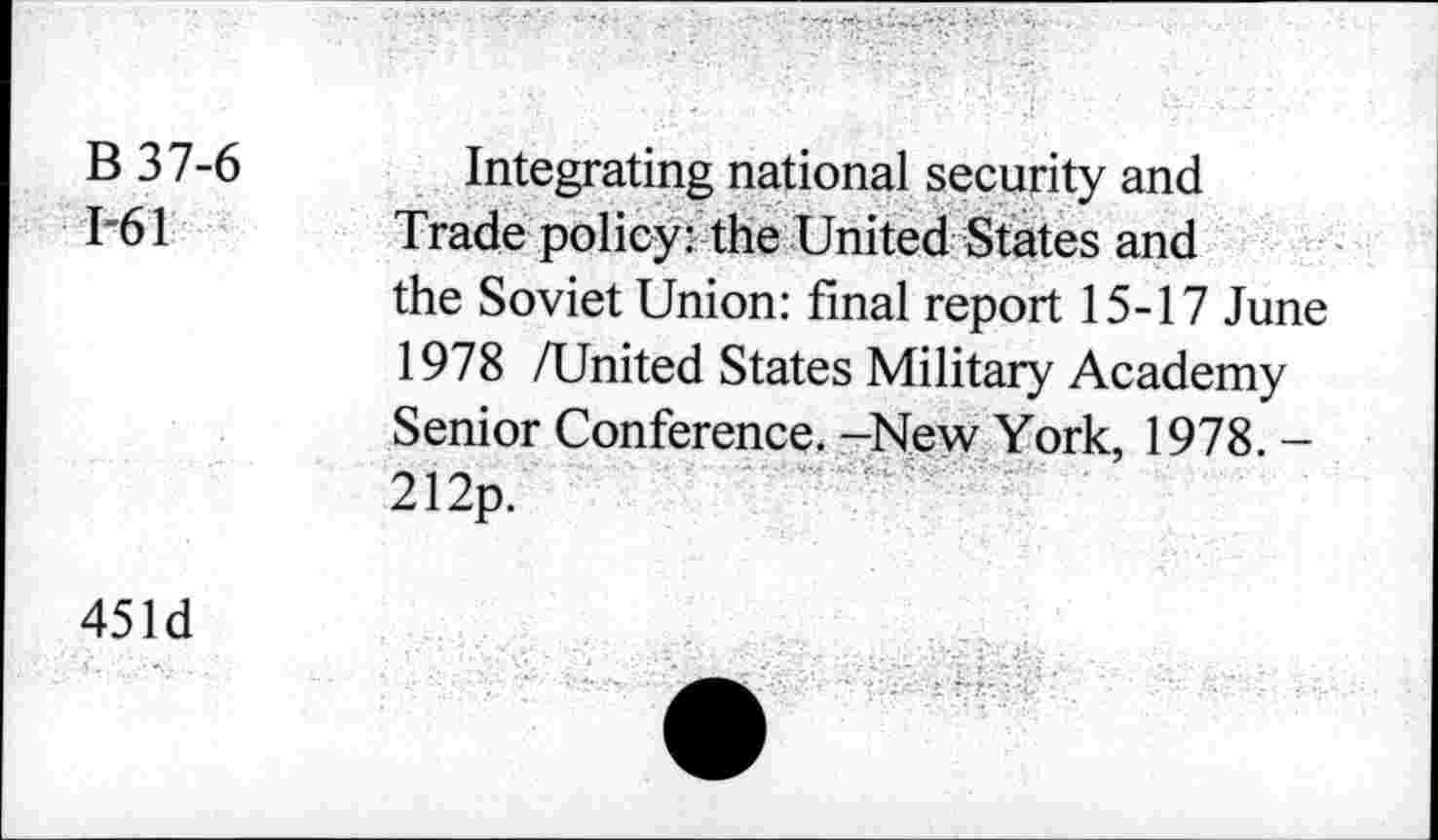 ﻿B 37-6 1-61
Integrating national security and Trade policy: the United States and the Soviet Union: final report 15-17 June 1978 /United States Military Academy Senior Conference. -New York, 1978. -212p.
451d